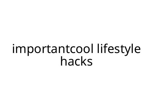 importantcool lifestyle hacks